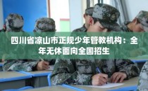 四川省凉山市正规少年管教机构：全年无休面向全国招生