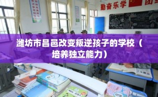 潍坊市昌邑改变叛逆孩子的学校（培养独立能力）