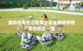 潍坊市寿光正规青少年全封闭学校排名前五一览