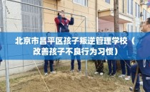 北京市昌平区孩子叛逆管理学校(改善孩子不良行为习惯)