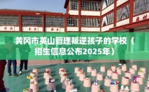 黄冈市英山管理叛逆孩子的学校（招生信息公布2025年）