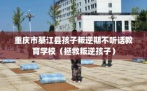 重庆市綦江县孩子叛逆期不听话教育学校（拯救叛逆孩子）