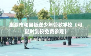 巢湖市和县叛逆少年管教学校（可随时到校免费参观）