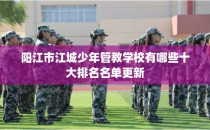 阳江市江城少年管教学校有哪些十大排名名单更新
