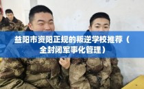 益阳市资阳正规的叛逆学校推荐（全封闭军事化管理）