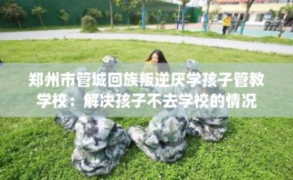 郑州市管城回族叛逆厌学孩子管教学校：解决孩子不去学校的情况