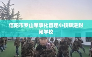 信阳市罗山军事化管理小孩叛逆封闭学校