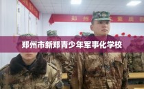 郑州市新郑青少年军事化学校