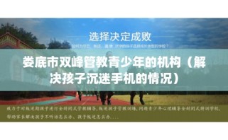 娄底市双峰管教青少年的机构（解决孩子沉迷手机的情况）