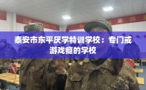 泰安市东平厌学特训学校：专门戒游戏瘾的学校