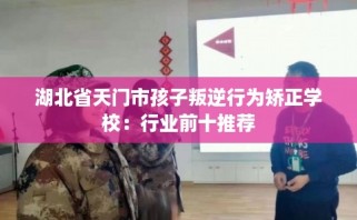 湖北省天门市孩子叛逆行为矫正学校：行业前十推荐