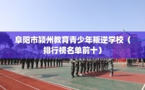 阜阳市颍州教育青少年叛逆学校（排行榜名单前十）