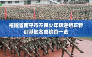 福建省南平市不良少年叛逆矫正特训基地名单榜首一览