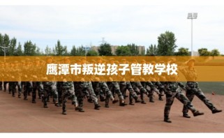 鹰潭市叛逆孩子管教学校