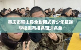 重庆市璧山县全封闭式青少年叛逆学校哪有排名甄选名单