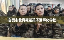 自贡市教育叛逆孩子军事化学校