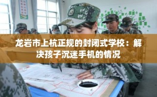 龙岩市上杭正规的封闭式学校：解决孩子沉迷手机的情况