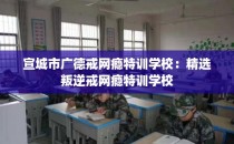 宣城市广德戒网瘾特训学校：精选叛逆戒网瘾特训学校