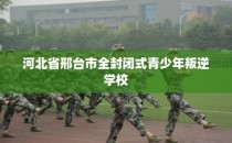 河北省邢台市全封闭式青少年叛逆学校