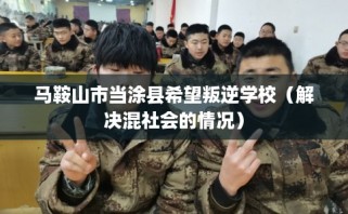 马鞍山市当涂县希望叛逆学校（解决混社会的情况）