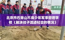 北京市石景山不良少年军事管理学校（解决孩子混迹社会的情况）