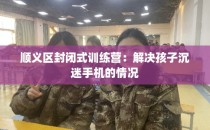 顺义区封闭式训练营：解决孩子沉迷手机的情况