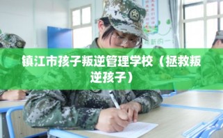 镇江市孩子叛逆管理学校（拯救叛逆孩子）