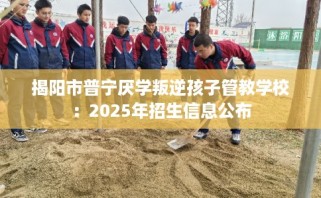 揭阳市普宁厌学叛逆孩子管教学校：2025年招生信息公布