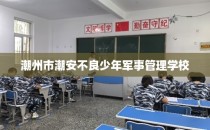 潮州市潮安不良少年军事管理学校