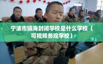 宁波市镇海封闭学校是什么学校（可视频参观学校）
