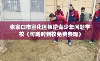 张家口市宣化区叛逆青少年问题学校（可随时到校免费参观）