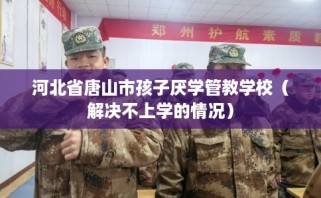 河北省唐山市孩子厌学管教学校（解决不上学的情况）