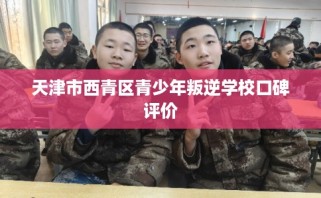 天津市西青区青少年叛逆学校口碑评价