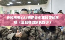 长沙市天心让叛逆青少年改变的学校（受到各地家长好评）