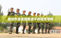 潍坊市昌邑管教孩子封闭式学校