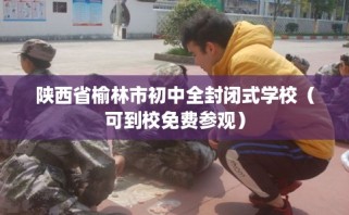 陕西省榆林市初中全封闭式学校（可到校免费参观）