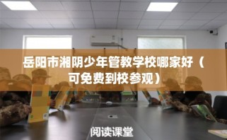 岳阳市湘阴少年管教学校哪家好（可免费到校参观）