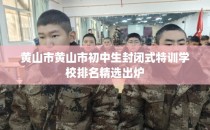 黄山市黄山市初中生封闭式特训学校排名精选出炉