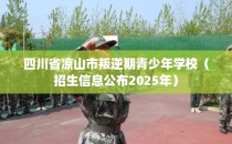 四川省凉山市叛逆期青少年学校（招生信息公布2025年）