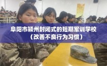 阜阳市颍州封闭式的短期军训学校（改善不良行为习惯）