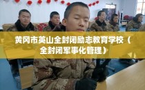 黄冈市英山全封闭励志教育学校（全封闭军事化管理）