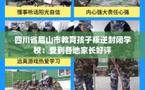 四川省眉山市教育孩子叛逆封闭学校：受到各地家长好评