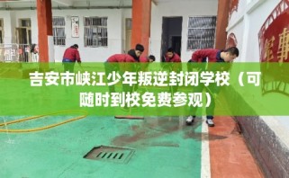 吉安市峡江少年叛逆封闭学校（可随时到校免费参观）