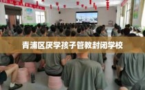 青浦区厌学孩子管教封闭学校