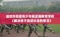 潍坊市高密青少年叛逆期教育学校（解决孩子混迹社会的情况）
