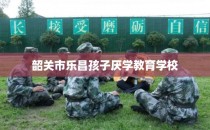 韶关市乐昌孩子厌学教育学校