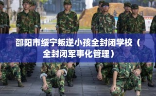 邵阳市绥宁叛逆小孩全封闭学校（全封闭军事化管理）