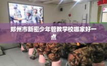 郑州市新密少年管教学校哪家好一点