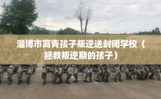 淄博市高青孩子叛逆送封闭学校（拯救叛逆期的孩子）