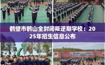 鹤壁市鹤山全封闭叛逆期学校：2025年招生信息公布